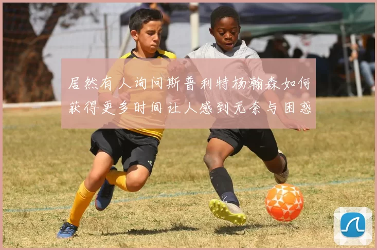 居然有人询问斯普利特杨瀚森如何获得更多时间让人感到无奈与困惑