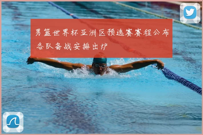 男篮世界杯亚洲区预选赛赛程公布 各队备战安排出炉