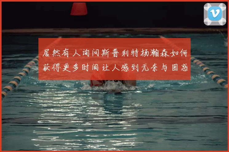 居然有人询问斯普利特杨瀚森如何获得更多时间让人感到无奈与困惑