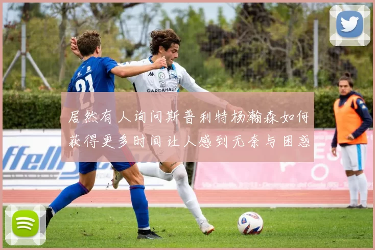 居然有人询问斯普利特杨瀚森如何获得更多时间让人感到无奈与困惑