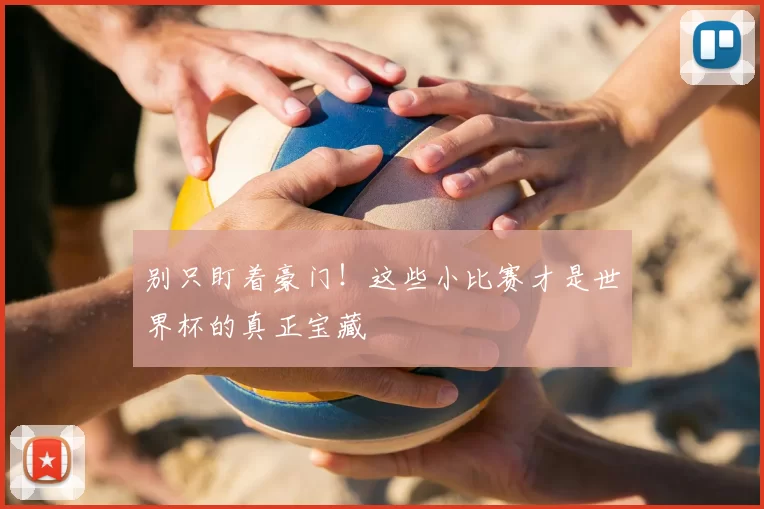 别只盯着豪门！这些小比赛才是世界杯的真正宝藏