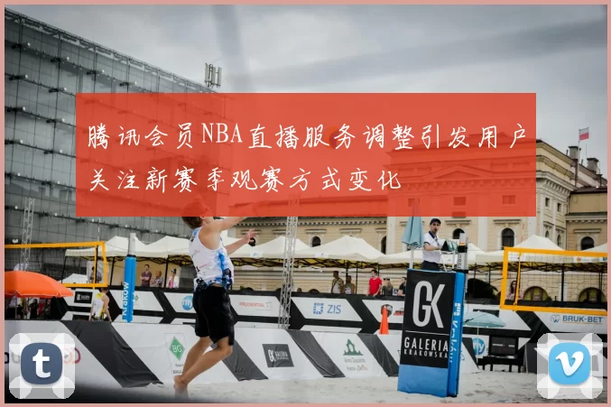 腾讯会员NBA直播服务调整引发用户关注新赛季观赛方式变化