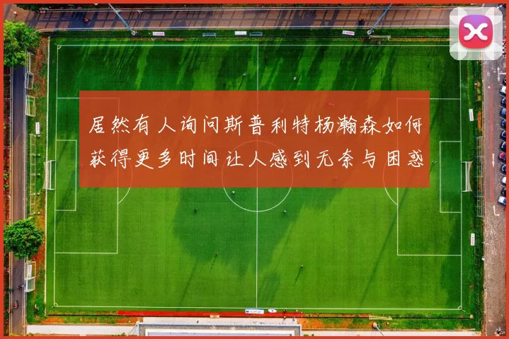 居然有人询问斯普利特杨瀚森如何获得更多时间让人感到无奈与困惑
