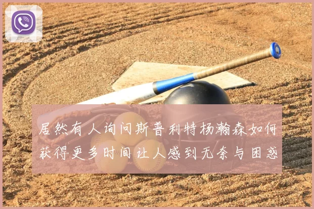 居然有人询问斯普利特杨瀚森如何获得更多时间让人感到无奈与困惑