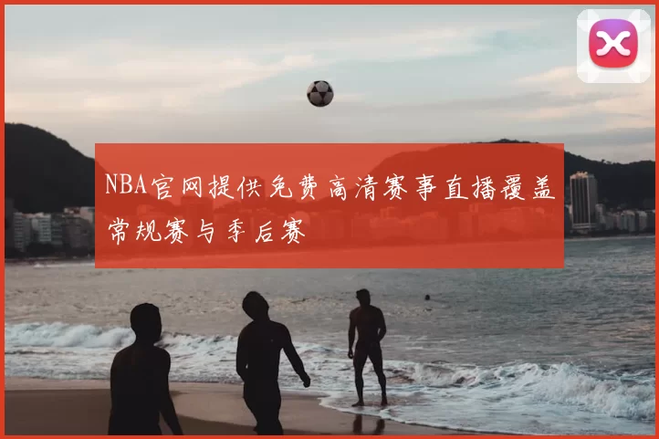 NBA官网提供免费高清赛事直播覆盖常规赛与季后赛