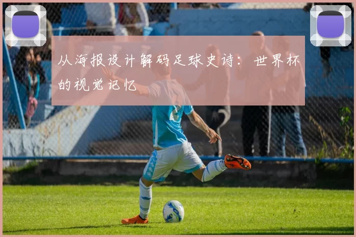 从海报设计解码足球史诗：世界杯的视觉记忆