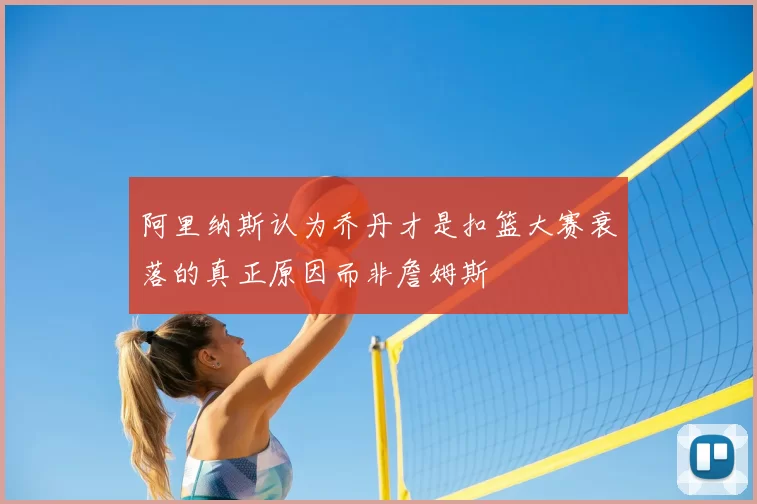 阿里纳斯认为乔丹才是扣篮大赛衰落的真正原因而非詹姆斯