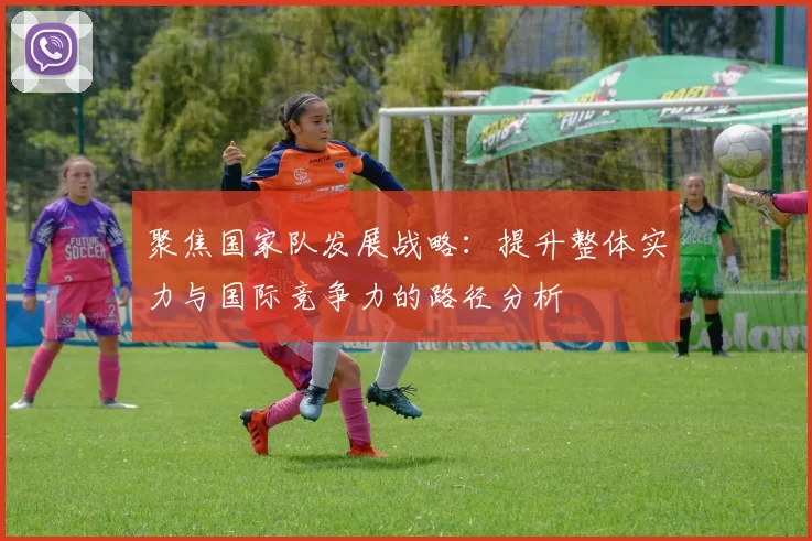 聚焦国家队发展战略：提升整体实力与国际竞争力的路径分析