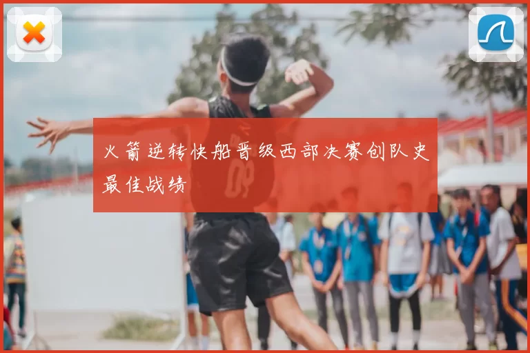 火箭逆转快船晋级西部决赛创队史最佳战绩