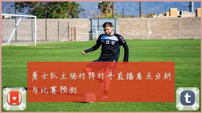 勇士队主场对阵对手直播看点分析与比赛预测