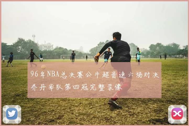 96年NBA总决赛公牛超音速六场对决乔丹率队第四冠完整录像
