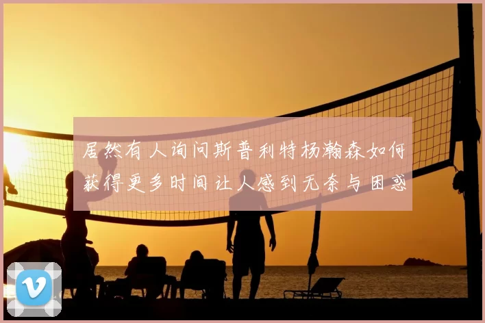 居然有人询问斯普利特杨瀚森如何获得更多时间让人感到无奈与困惑
