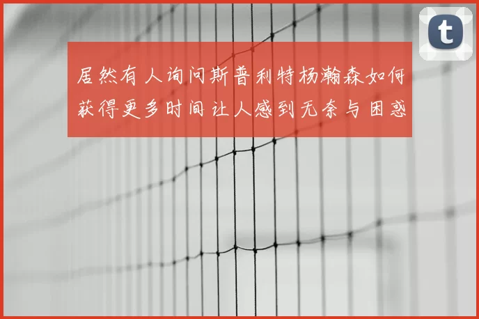 居然有人询问斯普利特杨瀚森如何获得更多时间让人感到无奈与困惑