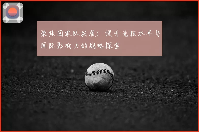 聚焦国家队发展：提升竞技水平与国际影响力的战略探索