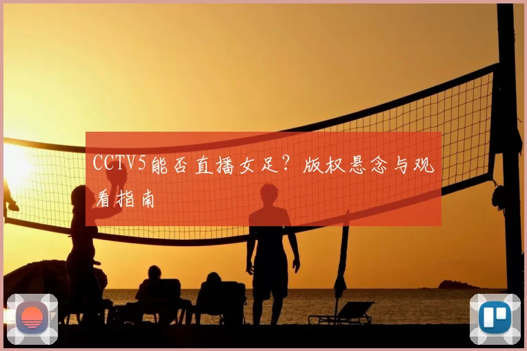 CCTV5能否直播女足？版权悬念与观看指南